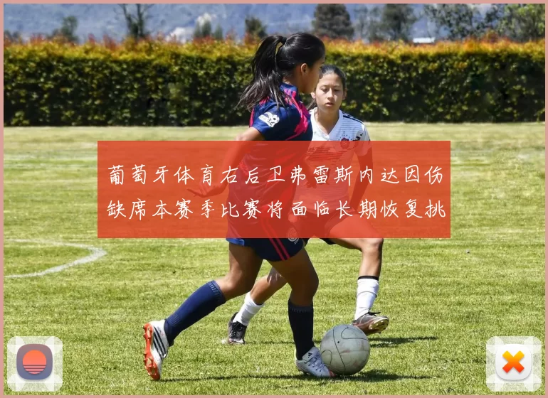 葡萄牙体育右后卫弗雷斯内达因伤缺席本赛季比赛将面临长期恢复挑战