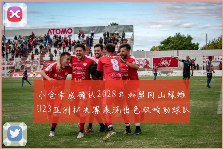 小仓幸成确认2028年加盟冈山绿雉U23亚洲杯决赛表现出色双响助球队夺冠