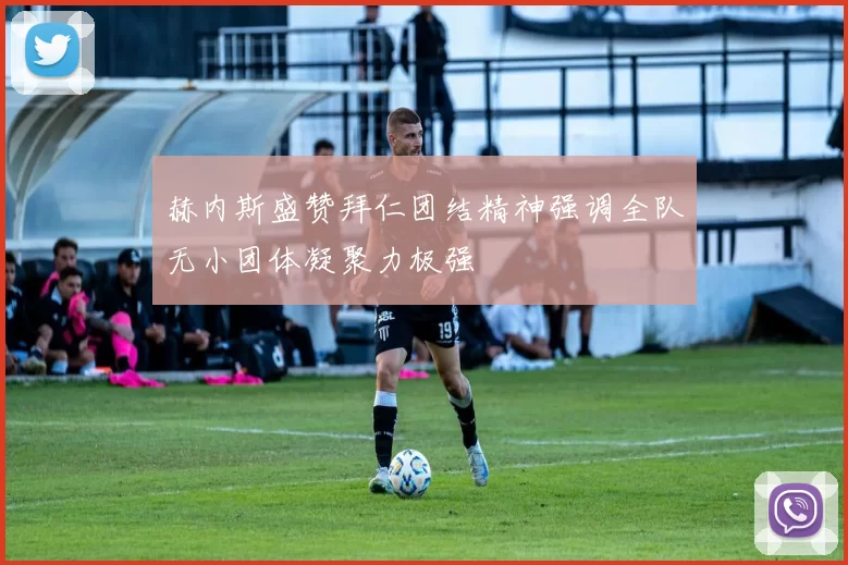 赫内斯盛赞拜仁团结精神强调全队无小团体凝聚力极强