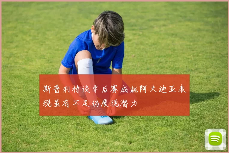 斯普利特谈季后赛成就阿夫迪亚表现虽有不足仍展现潜力
