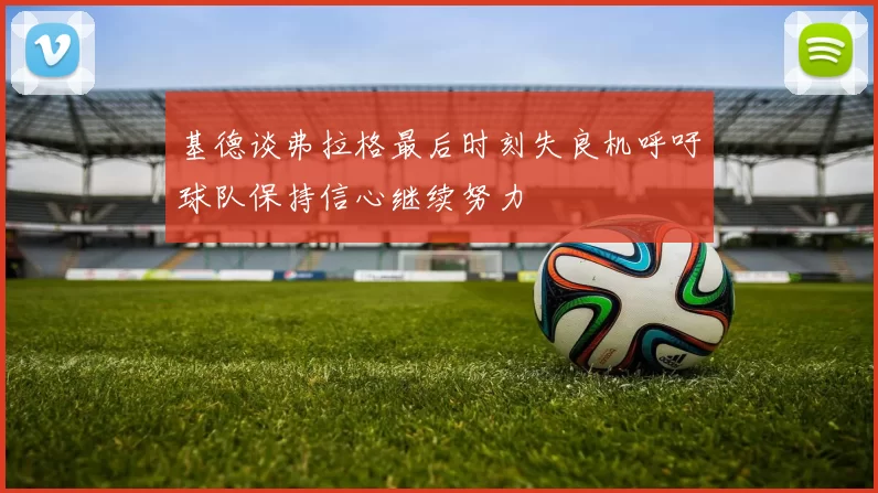 基德谈弗拉格最后时刻失良机呼吁球队保持信心继续努力