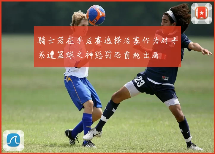 骑士若在季后赛选择活塞作为对手或遭篮球之神惩罚恐首轮出局