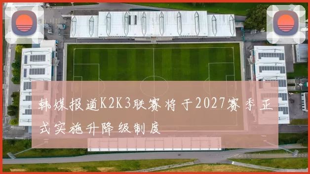 韩媒报道K2K3联赛将于2027赛季正式实施升降级制度