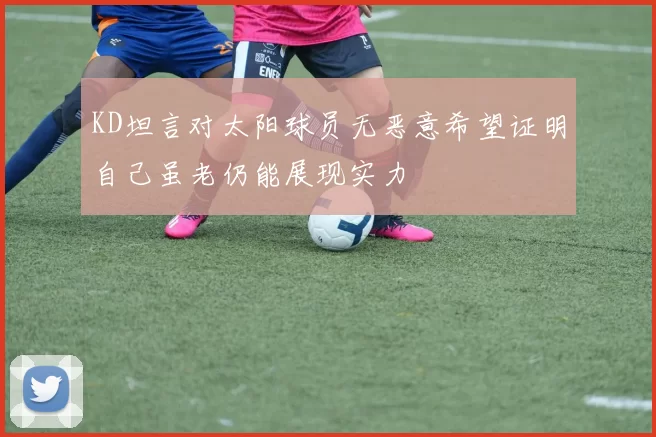 KD坦言对太阳球员无恶意希望证明自己虽老仍能展现实力