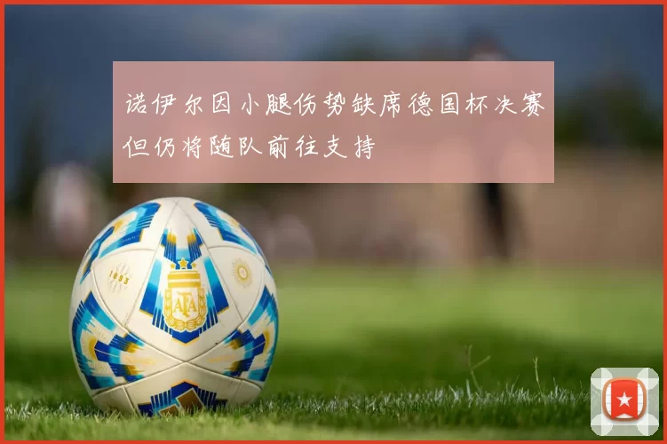 诺伊尔因小腿伤势缺席德国杯决赛但仍将随队前往支持