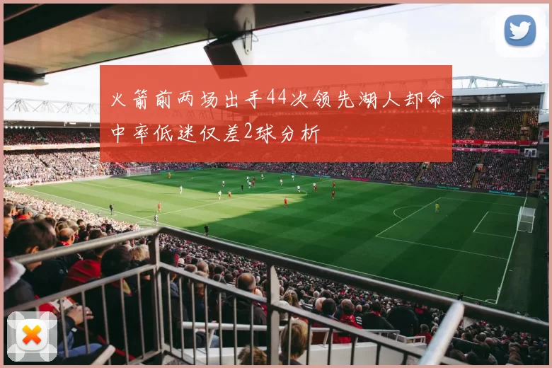 火箭前两场出手44次领先湖人却命中率低迷仅差2球分析
