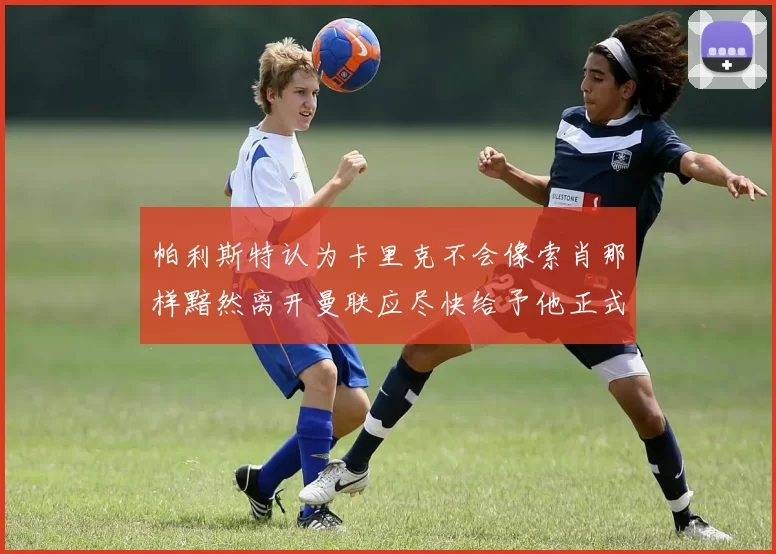 帕利斯特认为卡里克不会像索肖那样黯然离开曼联应尽快给予他正式职位