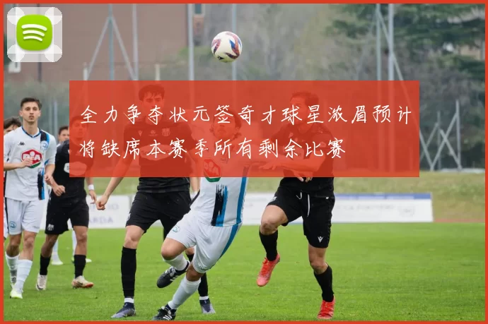全力争夺状元签奇才球星浓眉预计将缺席本赛季所有剩余比赛