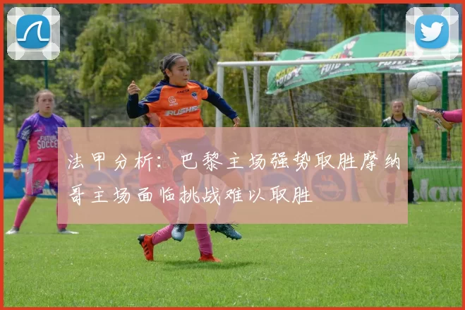 法甲分析：巴黎主场强势取胜摩纳哥主场面临挑战难以取胜