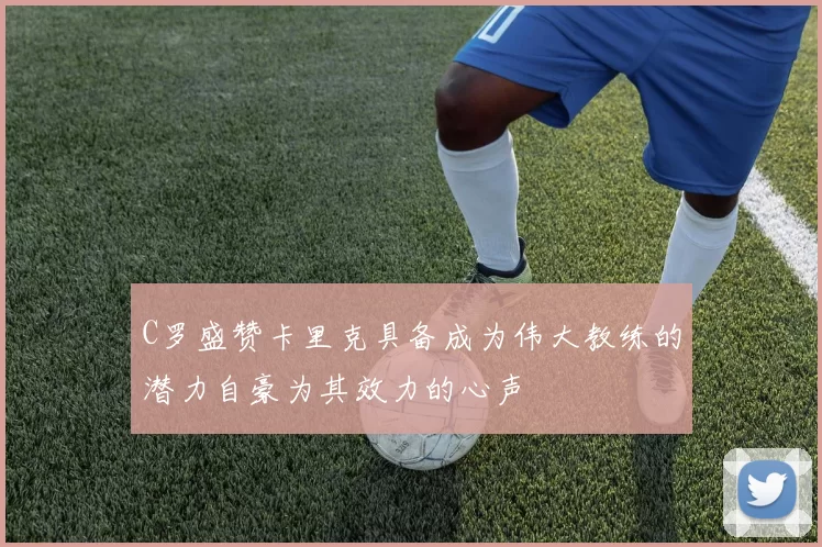 C罗盛赞卡里克具备成为伟大教练的潜力自豪为其效力的心声