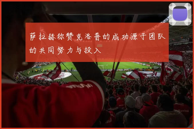 萨拉赫称赞克洛普的成功源于团队的共同努力与投入