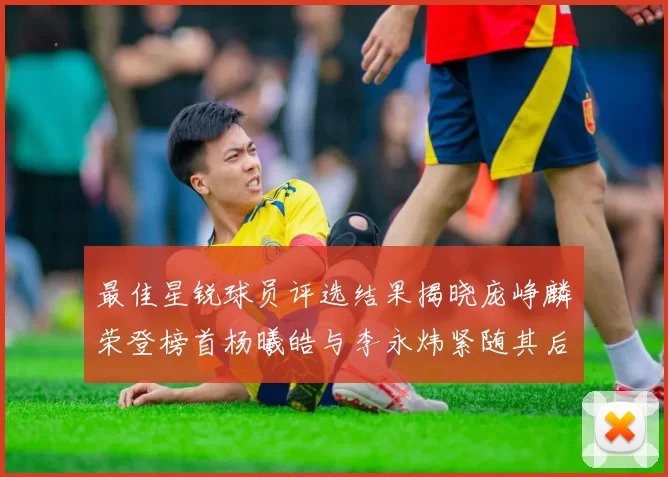 最佳星锐球员评选结果揭晓庞峥麟荣登榜首杨曦皓与李永炜紧随其后