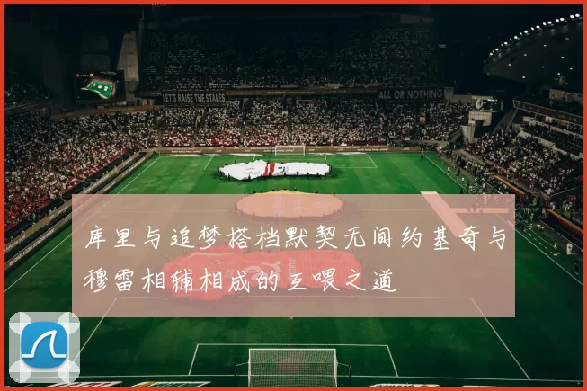 库里与追梦搭档默契无间约基奇与穆雷相辅相成的互喂之道