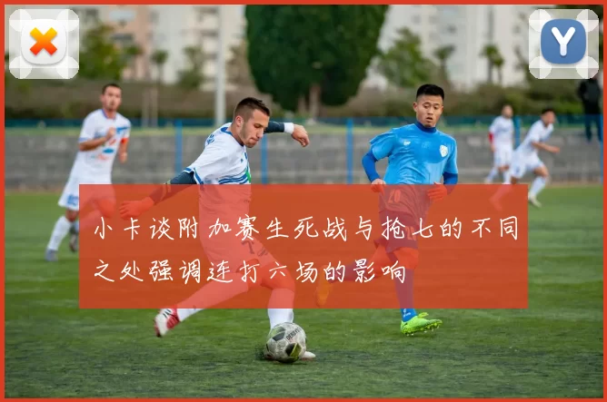 小卡谈附加赛生死战与抢七的不同之处强调连打六场的影响