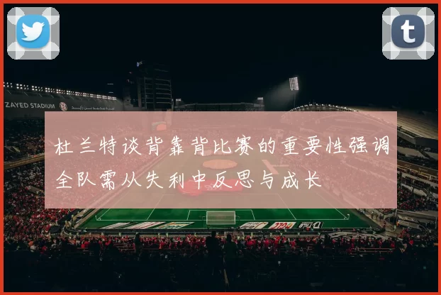 杜兰特谈背靠背比赛的重要性强调全队需从失利中反思与成长