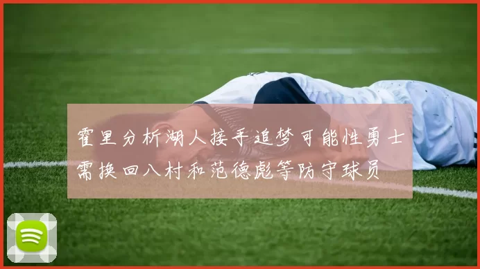 霍里分析湖人接手追梦可能性勇士需换回八村和范德彪等防守球员