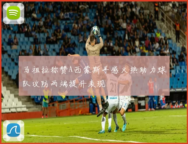 马祖拉称赞A西蒙斯手感火热助力球队攻防两端提升表现